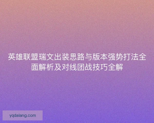 英雄联盟瑞文出装思路与版本强势打法全面解析及对线团战技巧全解