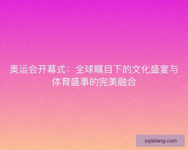 奥运会开幕式：全球瞩目下的文化盛宴与体育盛事的完美融合