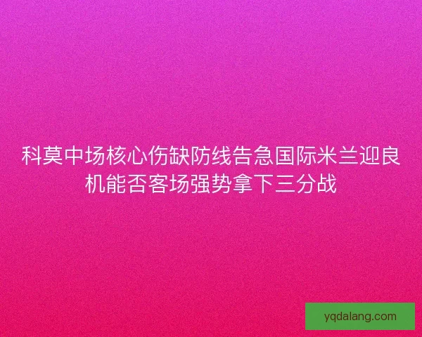 科莫中场核心伤缺防线告急国际米兰迎良机能否客场强势拿下三分战