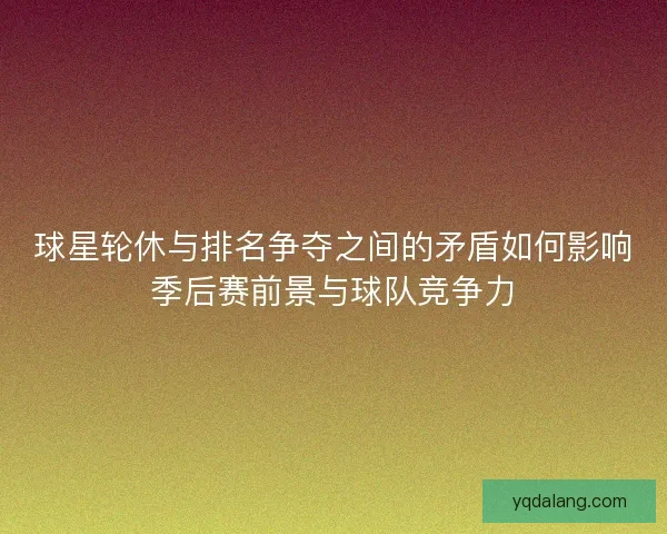 球星轮休与排名争夺之间的矛盾如何影响季后赛前景与球队竞争力